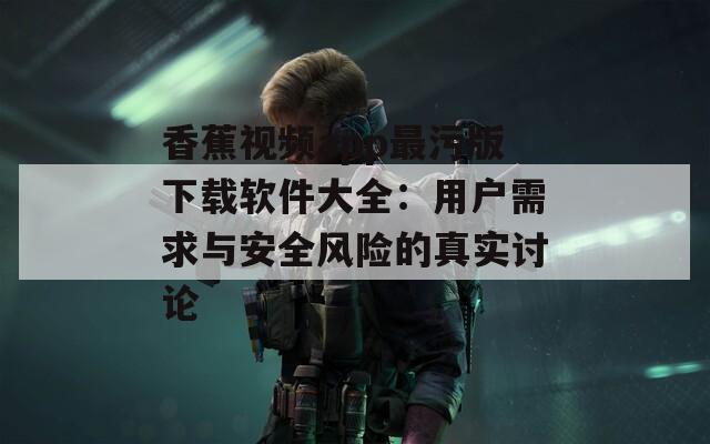 香蕉视频app最污版下载软件大全：用户需求与安全风险的真实讨论