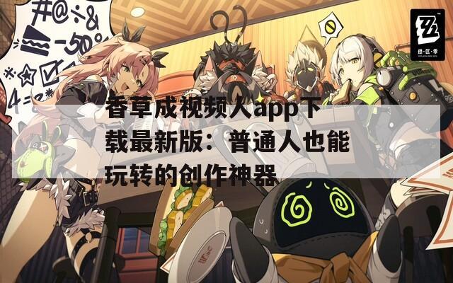 香草成视频人app下载最新版：普通人也能玩转的创作神器