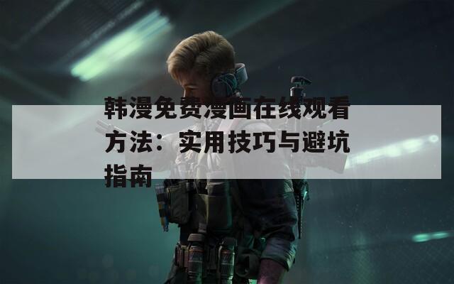 韩漫免费漫画在线观看方法：实用技巧与避坑指南