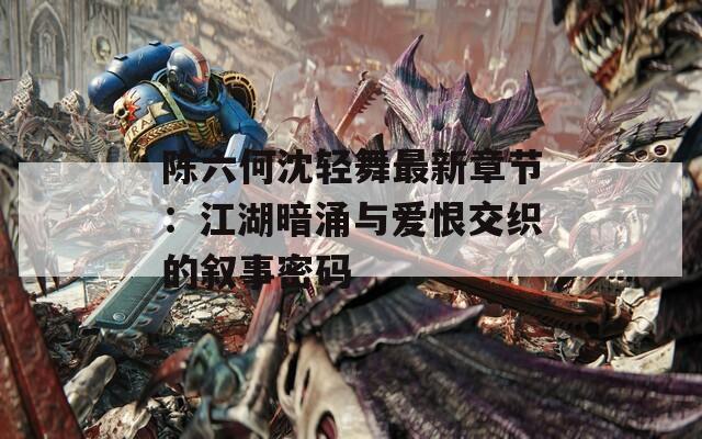 陈六何沈轻舞最新章节：江湖暗涌与爱恨交织的叙事密码