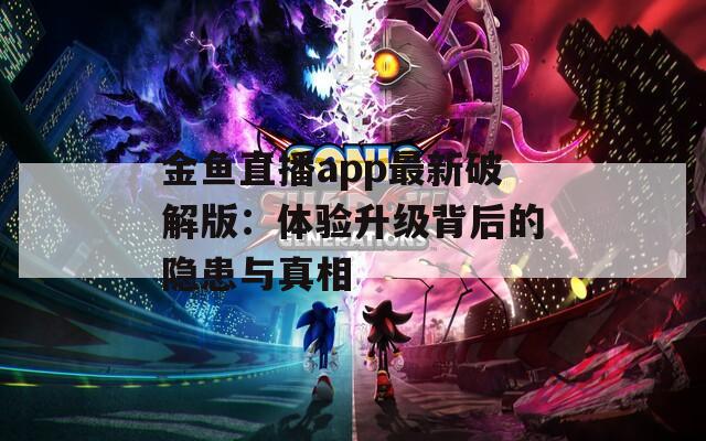 金鱼直播app最新破解版：体验升级背后的隐患与真相
