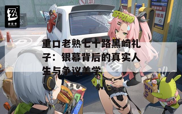 重口老熟七十路黑崎礼子：银幕背后的真实人生与争议美学
