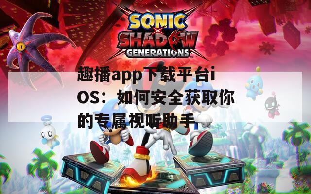 趣播app下载平台iOS：如何安全获取你的专属视听助手