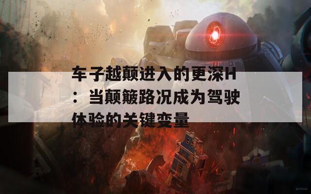 车子越颠进入的更深H：当颠簸路况成为驾驶体验的关键变量