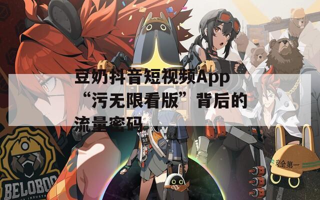 豆奶抖音短视频App“污无限看版”背后的流量密码
