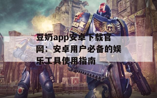 豆奶app安卓下载官网：安卓用户必备的娱乐工具使用指南