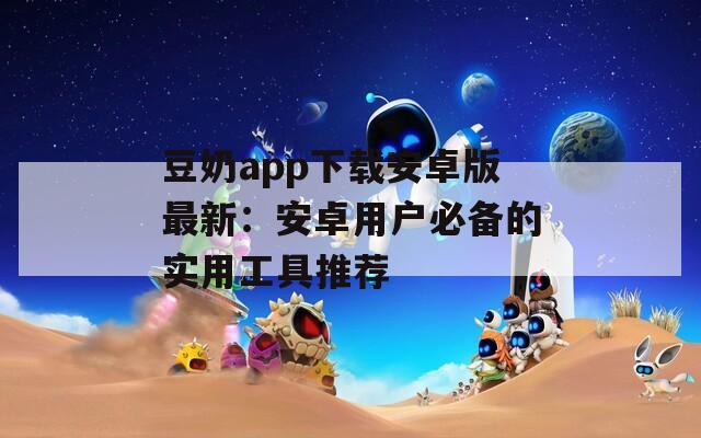 豆奶app下载安卓版最新：安卓用户必备的实用工具推荐