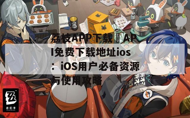 荔枝APP下载汅API免费下载地址ios：iOS用户必备资源与使用攻略