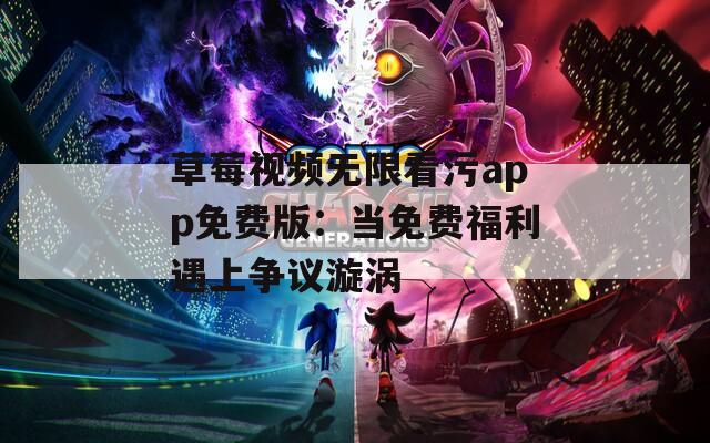 草莓视频无限看污app免费版：当免费福利遇上争议漩涡