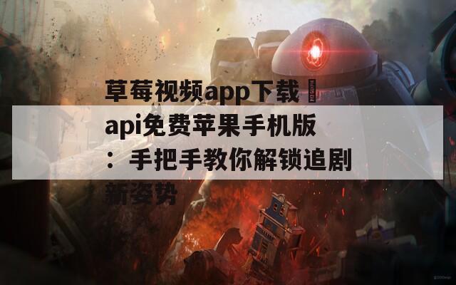 草莓视频app下载汅api免费苹果手机版：手把手教你解锁追剧新姿势