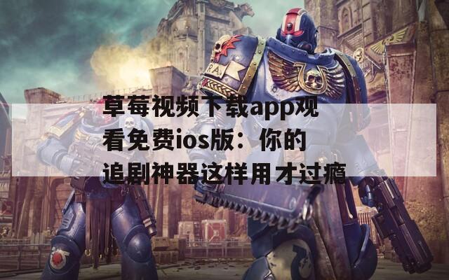 草莓视频下载app观看免费ios版：你的追剧神器这样用才过瘾