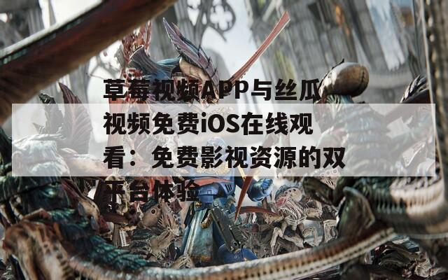 草莓视频APP与丝瓜视频免费iOS在线观看：免费影视资源的双平台体验