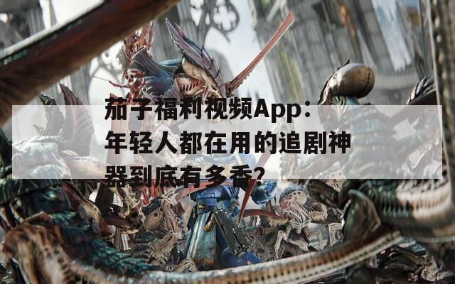 茄子福利视频App：年轻人都在用的追剧神器到底有多香？