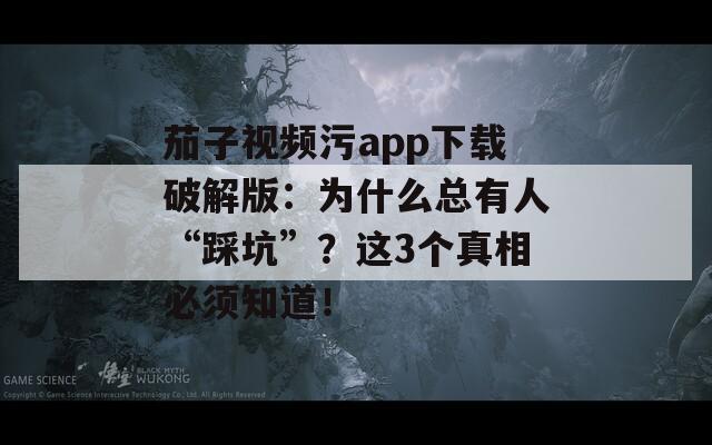 茄子视频污app下载破解版：为什么总有人“踩坑”？这3个真相必须知道！