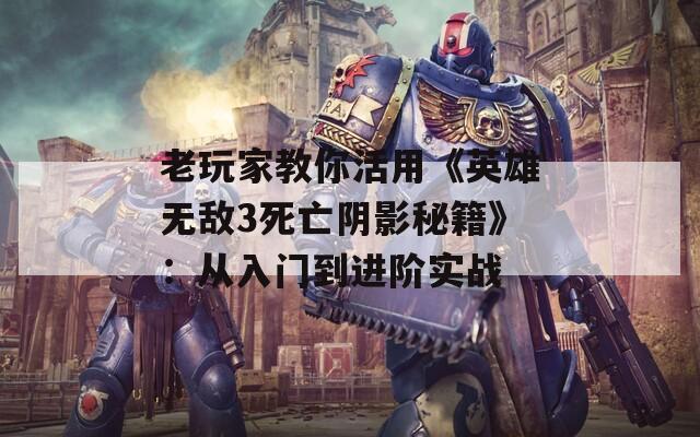 老玩家教你活用《英雄无敌3死亡阴影秘籍》：从入门到进阶实战