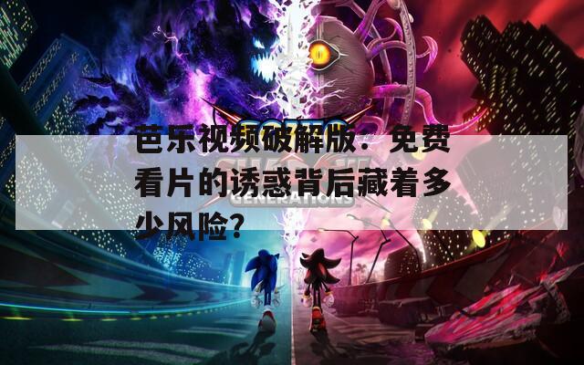 芭乐视频破解版：免费看片的诱惑背后藏着多少风险？