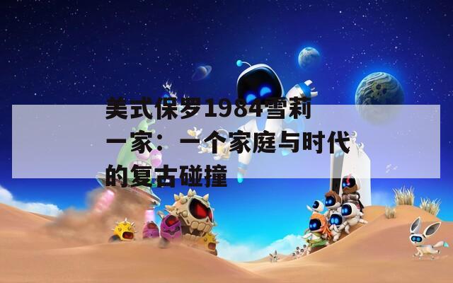 美式保罗1984雪莉一家：一个家庭与时代的复古碰撞