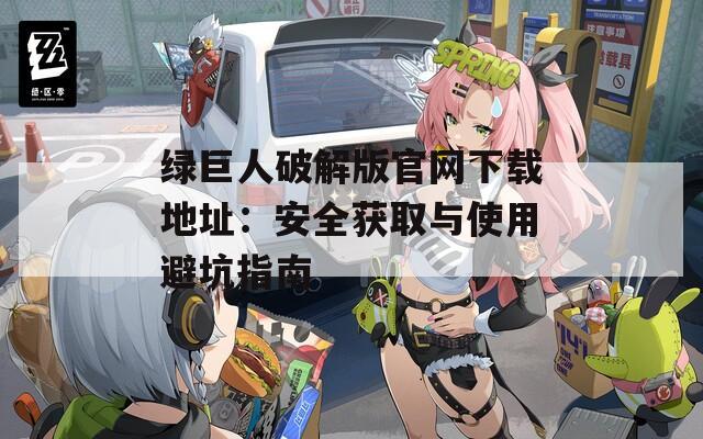 绿巨人破解版官网下载地址：安全获取与使用避坑指南