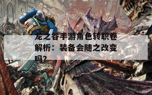 龙之谷手游角色转职卷解析：装备会随之改变吗？