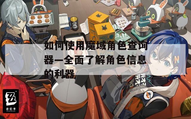 如何使用魔域角色查询器—全面了解角色信息的利器