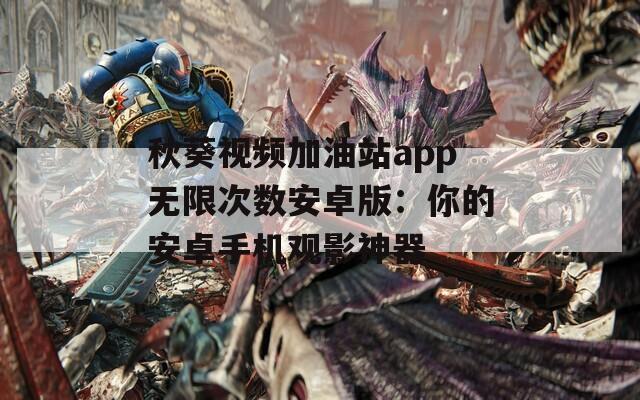 秋葵视频加油站app无限次数安卓版：你的安卓手机观影神器