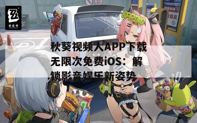 秋葵视频人APP下载无限次免费iOS：解锁影音娱乐新姿势