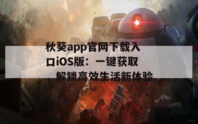 秋葵app官网下载入口iOS版：一键获取，解锁高效生活新体验