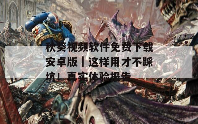秋葵视频软件免费下载安卓版｜这样用才不踩坑！真实体验报告