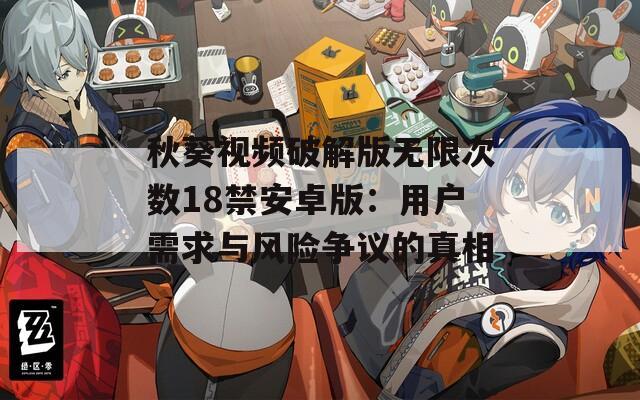秋葵视频破解版无限次数18禁安卓版：用户需求与风险争议的真相