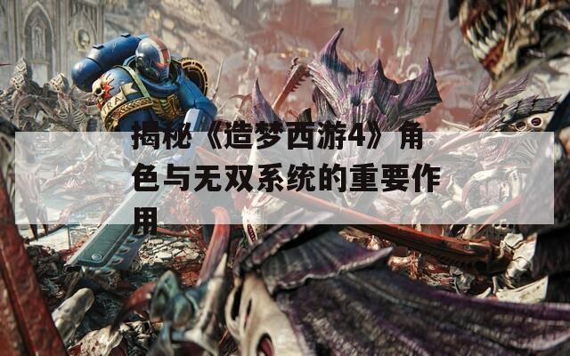 揭秘《造梦西游4》角色与无双系统的重要作用