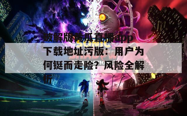 破解版黄瓜直播app下载地址污版：用户为何铤而走险？风险全解析