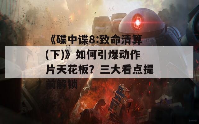 《碟中谍8:致命清算(下)》如何引爆动作片天花板？三大看点提前解锁