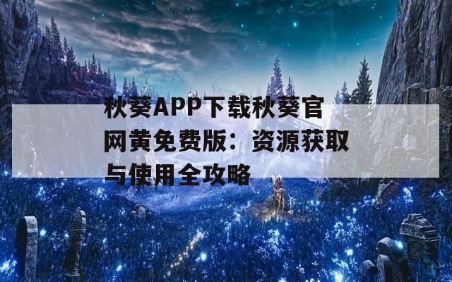 秋葵APP下载秋葵官网黄免费版：资源获取与使用全攻略