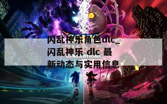 闪乱神乐角色dlc_闪乱神乐 dlc 最新动态与实用信息