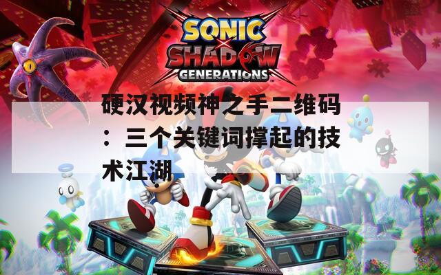 硬汉视频神之手二维码：三个关键词撑起的技术江湖