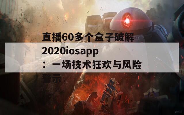 直播60多个盒子破解2020iosapp：一场技术狂欢与风险警示