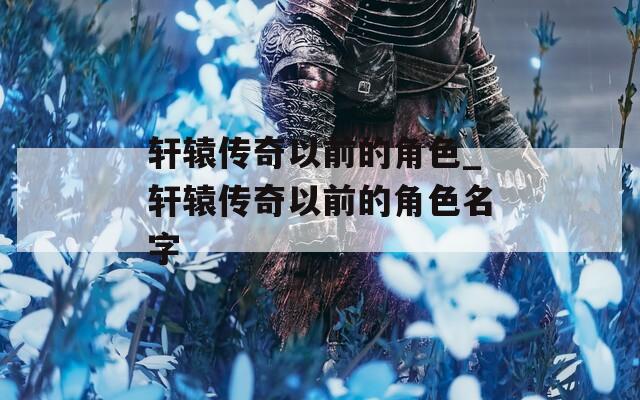 轩辕传奇以前的角色_轩辕传奇以前的角色名字