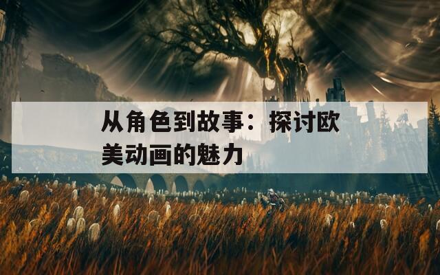 从角色到故事：探讨欧美动画的魅力