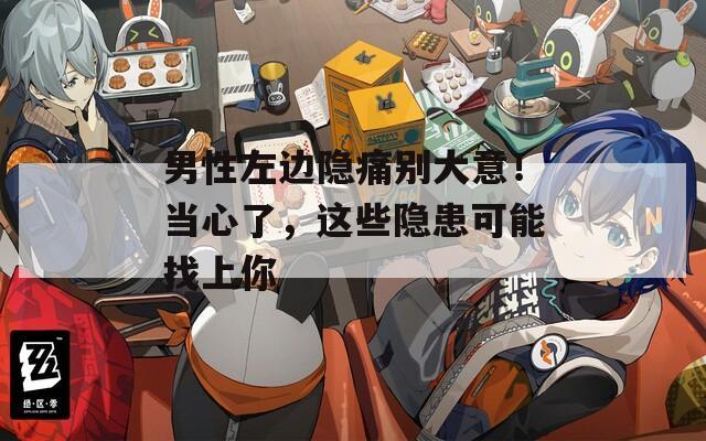 男性左边隐痛别大意！当心了，这些隐患可能找上你