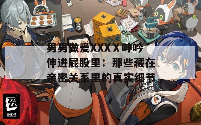 男男做爰XXXⅩ呻吟伸进屁股里：那些藏在亲密关系里的真实细节