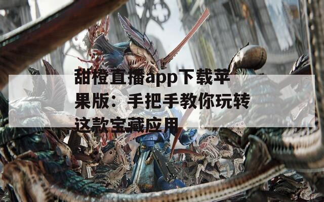 甜橙直播app下载苹果版：手把手教你玩转这款宝藏应用