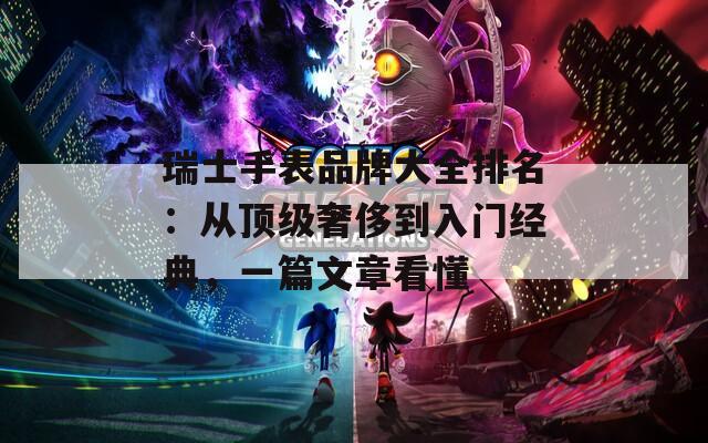 瑞士手表品牌大全排名：从顶级奢侈到入门经典，一篇文章看懂
