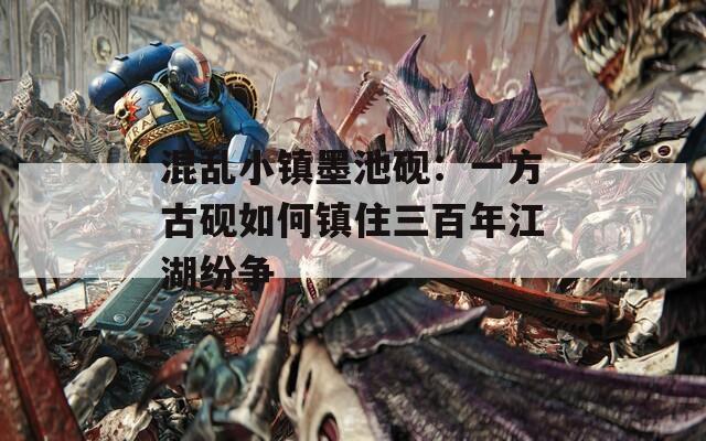 混乱小镇墨池砚：一方古砚如何镇住三百年江湖纷争
