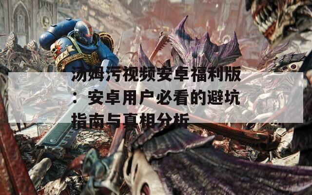 汤姆污视频安卓福利版：安卓用户必看的避坑指南与真相分析