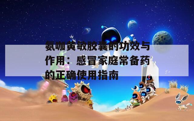氨咖黄敏胶囊的功效与作用：感冒家庭常备药的正确使用指南