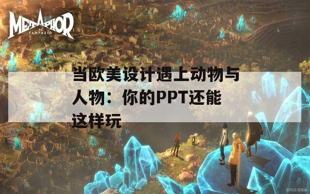 当欧美设计遇上动物与人物：你的PPT还能这样玩