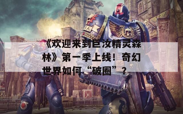 《欢迎来到巨汝精灵森林》第一季上线！奇幻世界如何“破圈”？