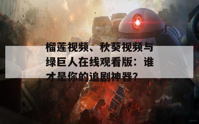 榴莲视频、秋葵视频与绿巨人在线观看版：谁才是你的追剧神器？