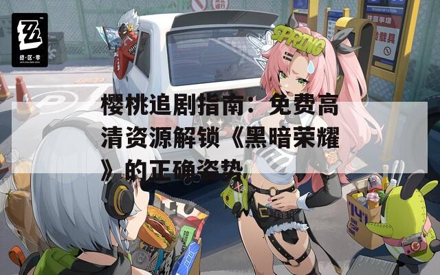 樱桃追剧指南：免费高清资源解锁《黑暗荣耀》的正确姿势