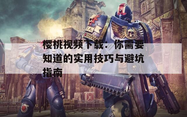 樱桃视频下载：你需要知道的实用技巧与避坑指南
